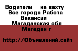 Водители BC на вахту. - Все города Работа » Вакансии   . Магаданская обл.,Магадан г.